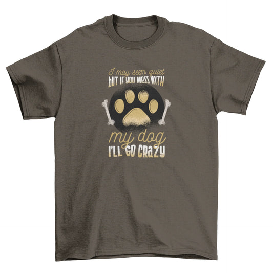 Protective Dog Owner T-Shirt: I May Seem Quiet, but I'Ll Go Crazy If You Mess with My Dog