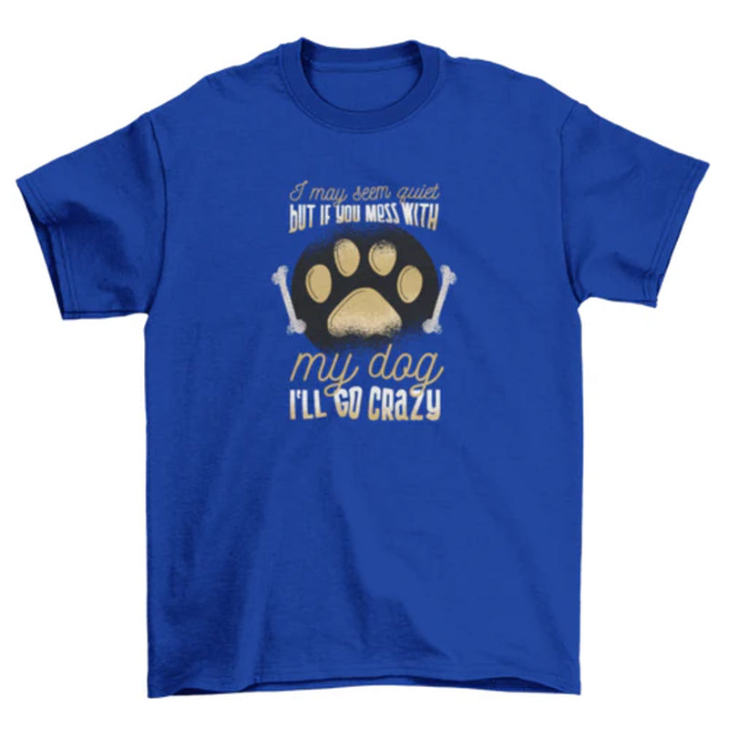 Protective Dog Owner T-Shirt: I May Seem Quiet, but I'Ll Go Crazy If You Mess with My Dog