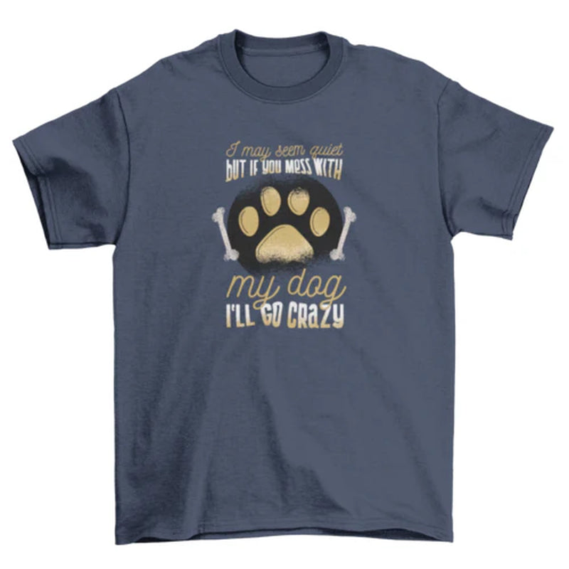 Protective Dog Owner T-Shirt: I May Seem Quiet, but I'Ll Go Crazy If You Mess with My Dog